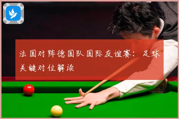 法国对阵德国队国际友谊赛：足球关键对位解读