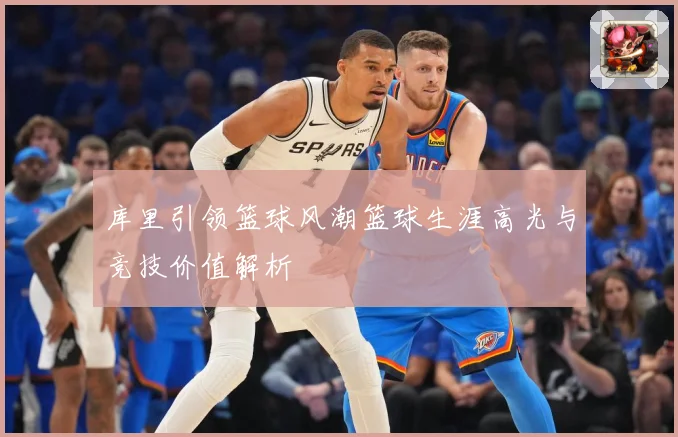 库里引领篮球风潮篮球生涯高光与竞技价值解析