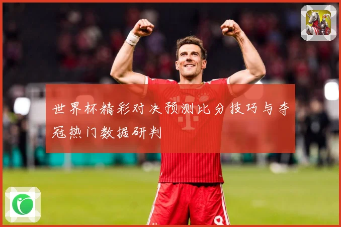 世界杯精彩对决预测比分技巧与夺冠热门数据研判