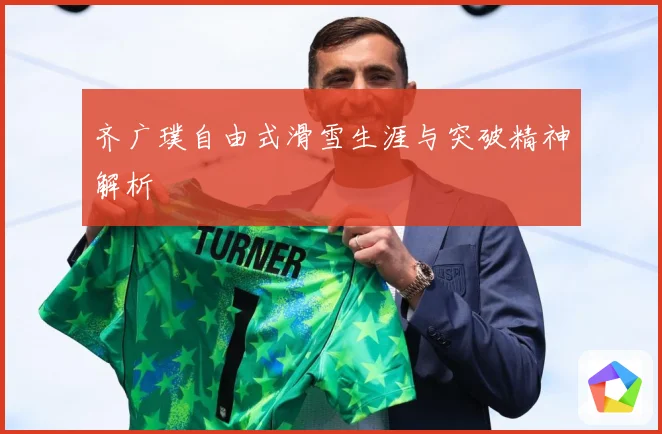 齐广璞自由式滑雪生涯与突破精神解析