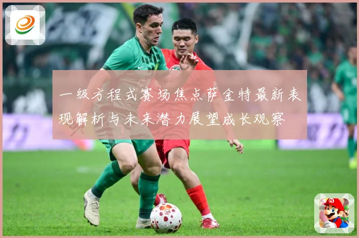 一级方程式赛场焦点萨金特最新表现解析与未来潜力展望成长观察