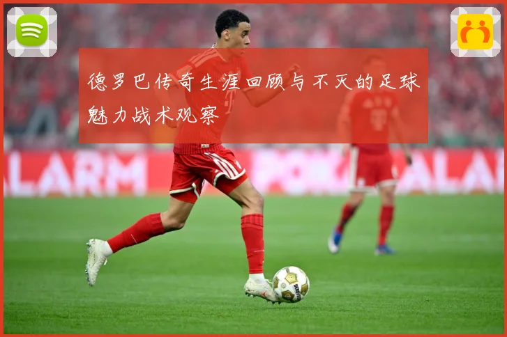 德罗巴传奇生涯回顾与不灭的足球魅力战术观察