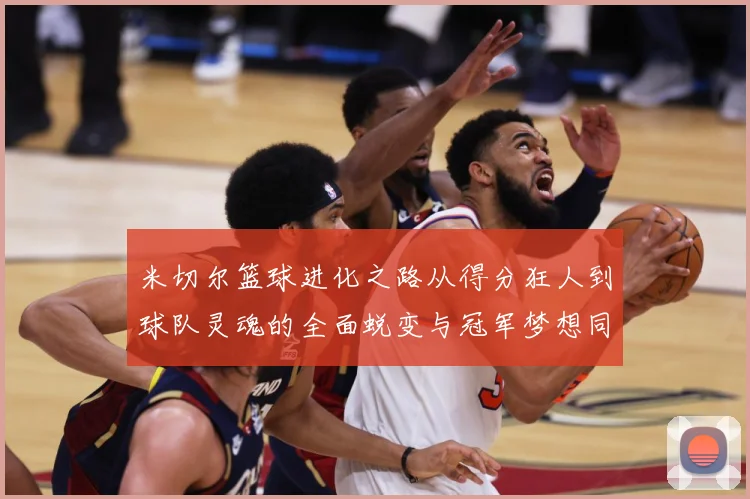 米切尔篮球进化之路从得分狂人到球队灵魂的全面蜕变与冠军梦想同行