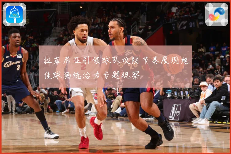 拉菲尼亚引领球队攻防节奏展现绝佳球场统治力专题观察