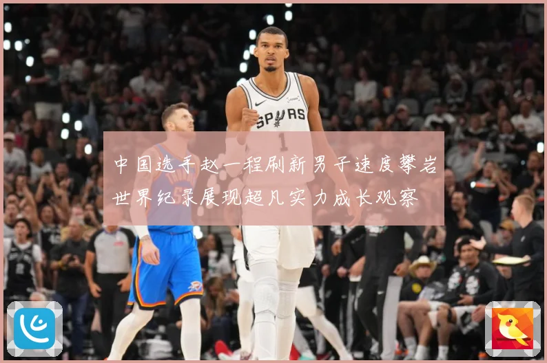 中国选手赵一程刷新男子速度攀岩世界纪录展现超凡实力成长观察