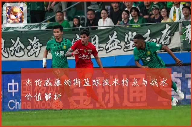 杰伦威廉姆斯篮球技术特点与战术价值解析