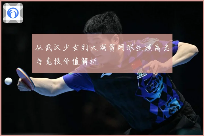 从武汉少女到大满贯网球生涯高光与竞技价值解析
