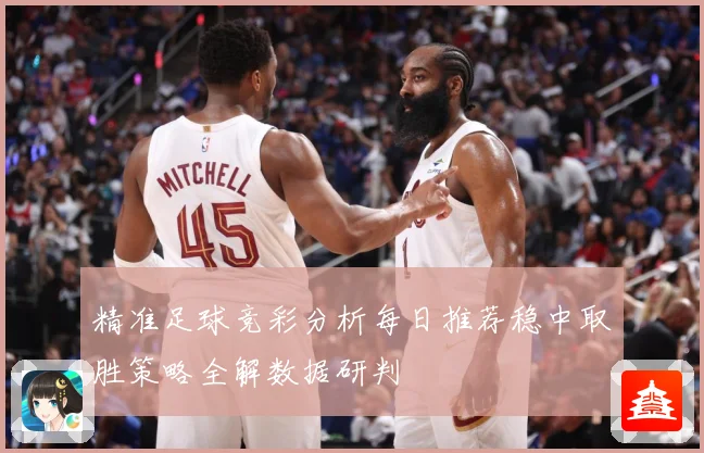 精准足球竞彩分析每日推荐稳中取胜策略全解数据研判