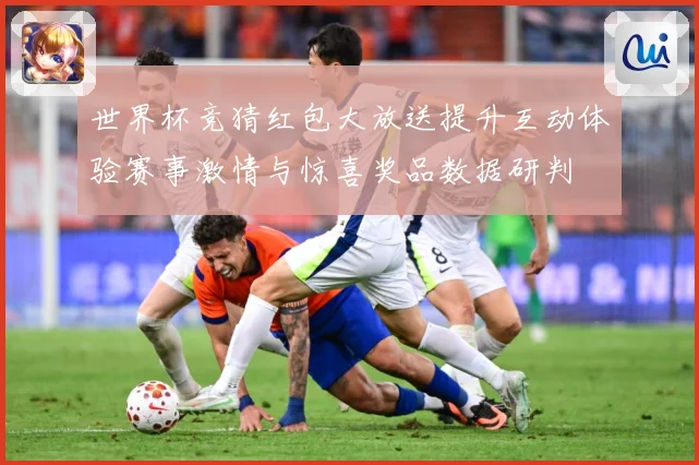 世界杯竞猜红包大放送提升互动体验赛事激情与惊喜奖品数据研判