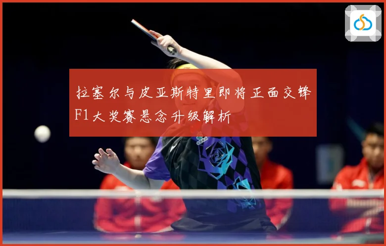 拉塞尔与皮亚斯特里即将正面交锋F1大奖赛悬念升级解析