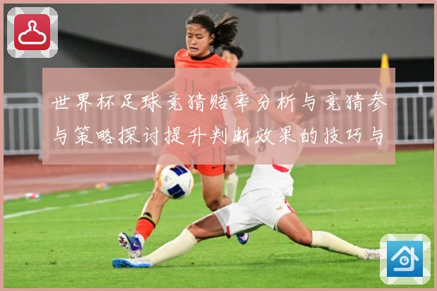 世界杯足球竞猜赔率分析与竞猜参与策略探讨提升判断效果的技巧与数据研判