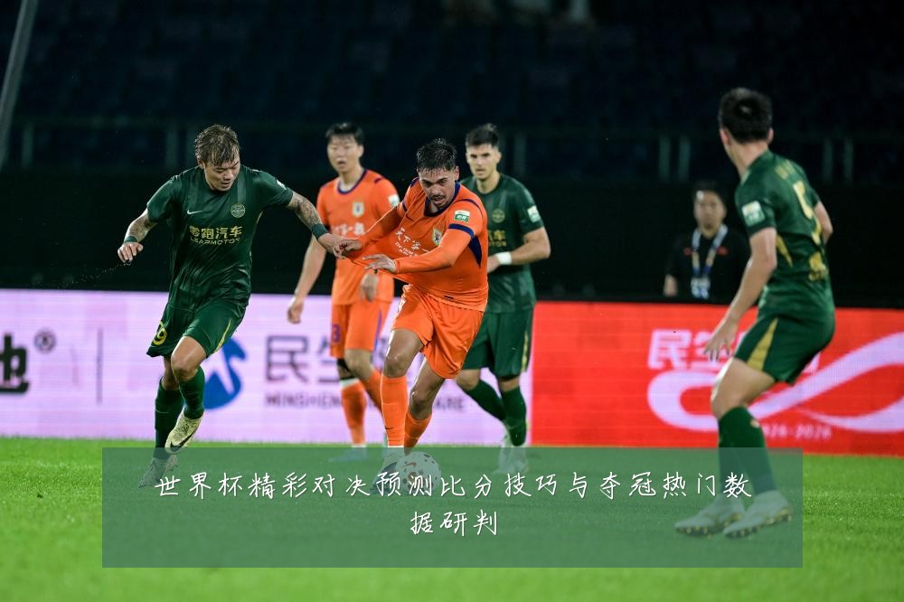 世界杯精彩对决预测比分技巧与夺冠热门数据研判