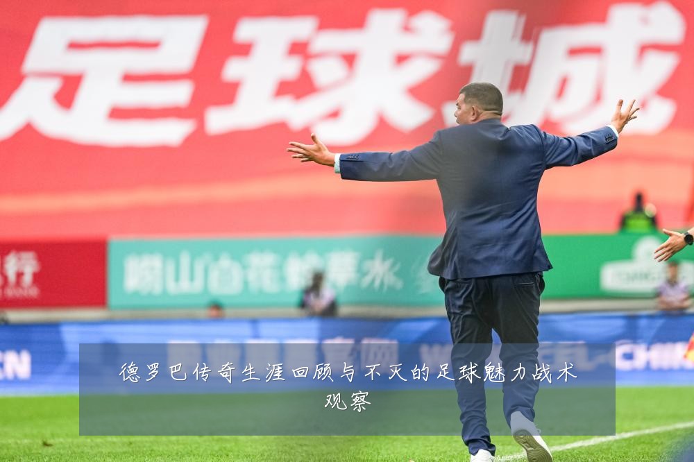 德罗巴传奇生涯回顾与不灭的足球魅力战术观察