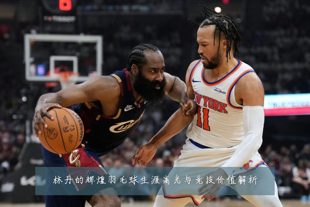 林丹的辉煌羽毛球生涯高光与竞技价值解析