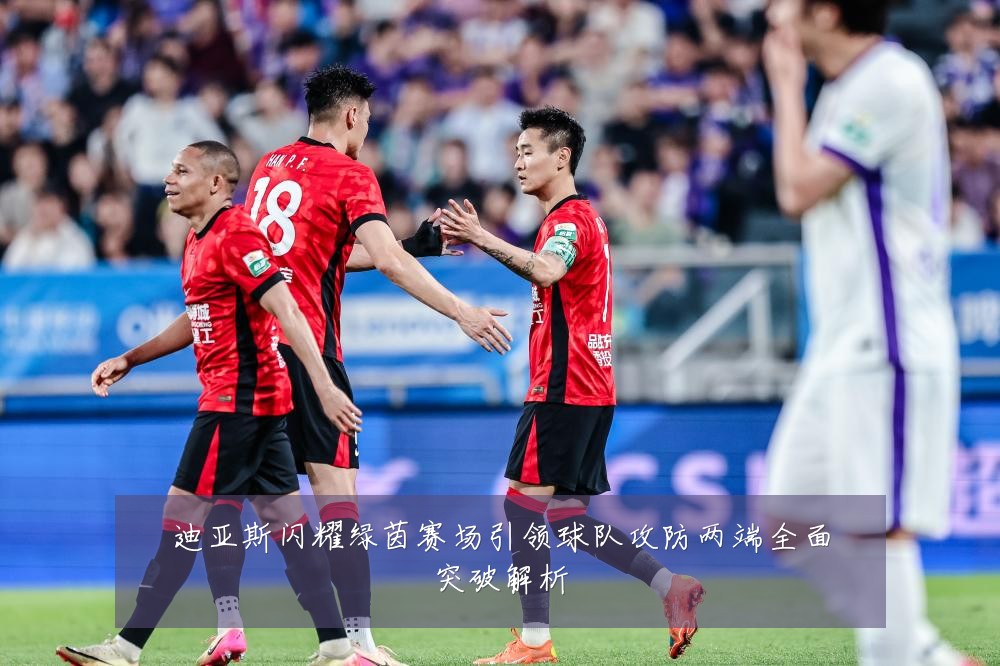 迪亚斯闪耀绿茵赛场引领球队攻防两端全面突破解析
