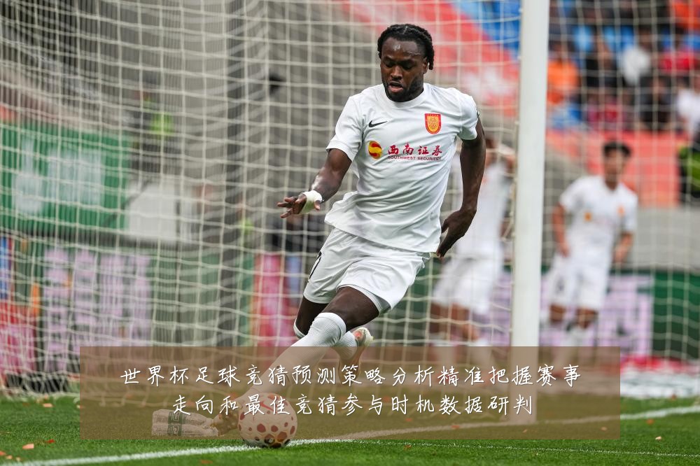 世界杯足球竞猜预测策略分析精准把握赛事走向和最佳竞猜参与时机数据研判