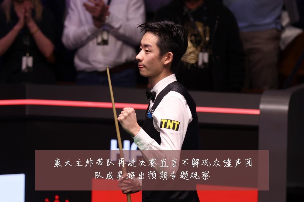康大主帅带队再进决赛直言不解观众嘘声团队成果超出预期专题观察