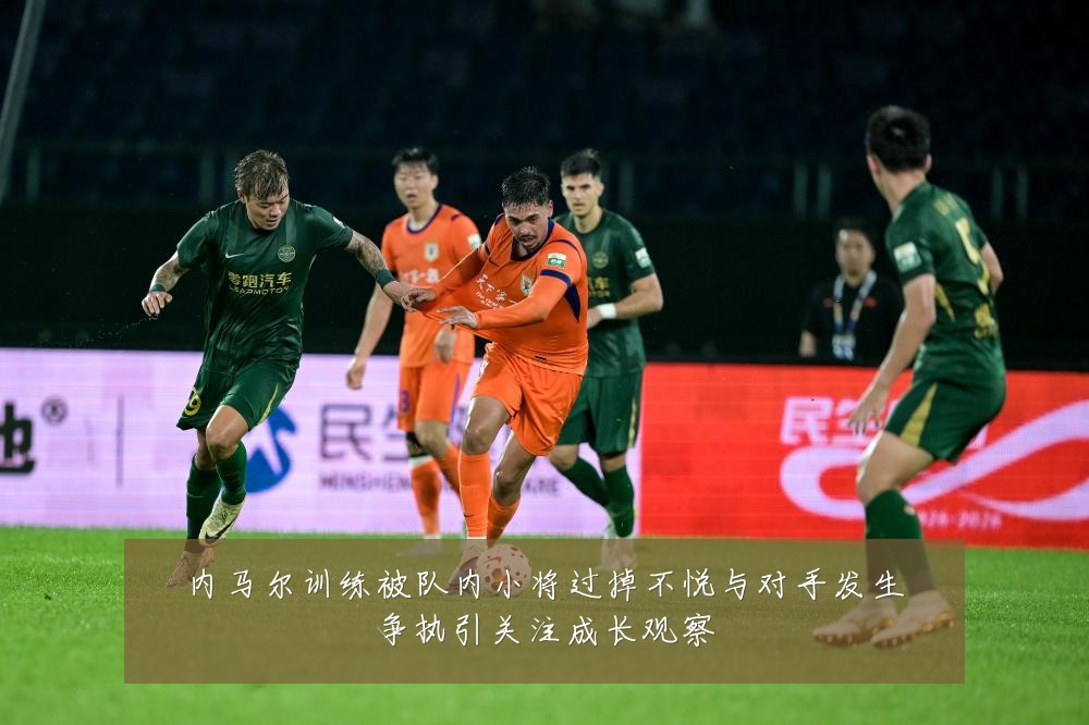 内马尔训练被队内小将过掉不悦与对手发生争执引关注成长观察