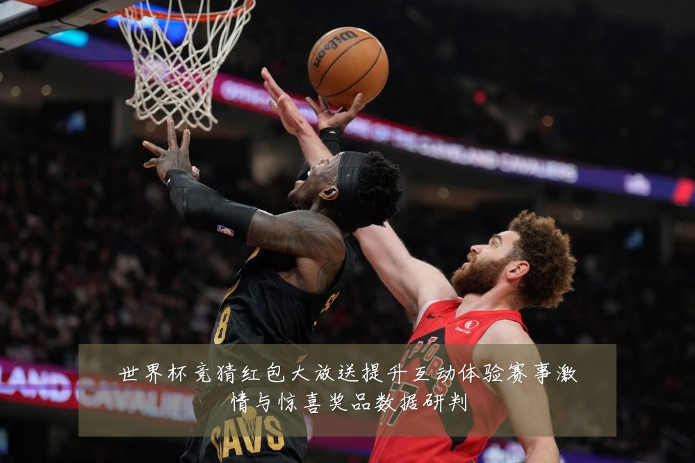 世界杯竞猜红包大放送提升互动体验赛事激情与惊喜奖品数据研判